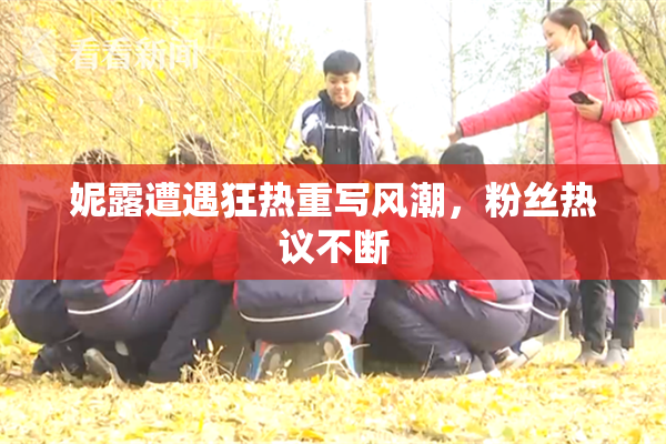妮露遭遇狂热重写风潮，粉丝热议不断