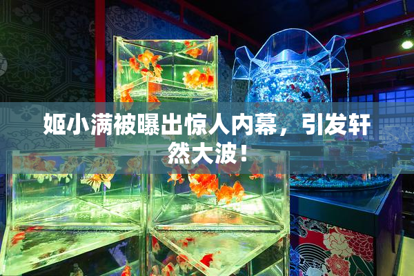 姬小满被曝出惊人内幕，引发轩然大波！