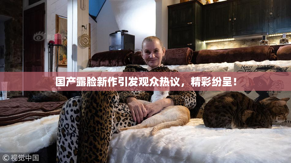 国产露脸新作引发观众热议，精彩纷呈！