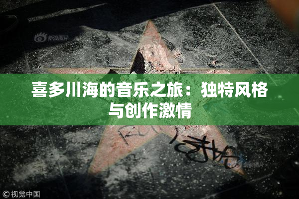 喜多川海的音乐之旅：独特风格与创作激情