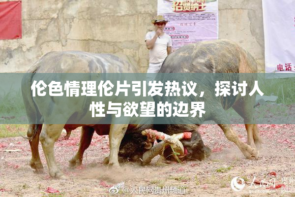 伦色情理伦片引发热议，探讨人性与欲望的边界