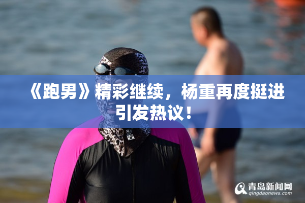 《跑男》精彩继续，杨重再度挺进引发热议！