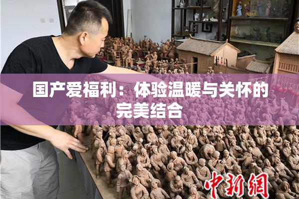 国产爱福利：体验温暖与关怀的完美结合