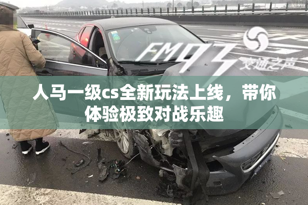 人马一级cs全新玩法上线，带你体验极致对战乐趣