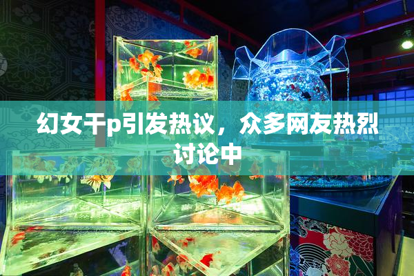 幻女干p引发热议，众多网友热烈讨论中