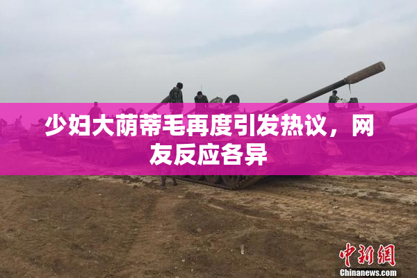 少妇大荫蒂毛再度引发热议，网友反应各异