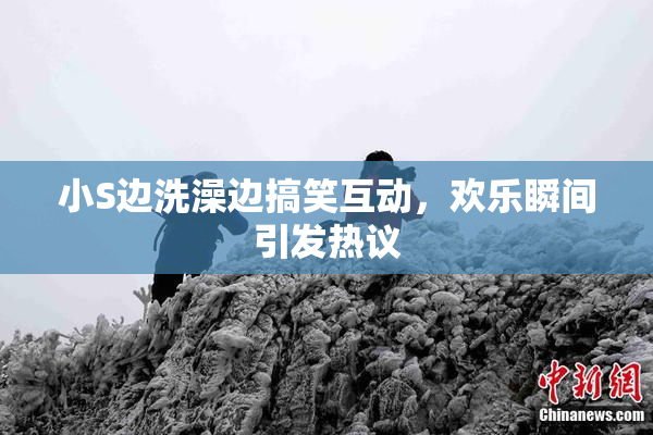 小S边洗澡边搞笑互动，欢乐瞬间引发热议