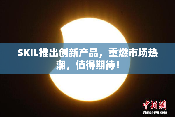 SKIL推出创新产品，重燃市场热潮，值得期待！