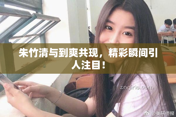 朱竹清与到爽共现，精彩瞬间引人注目！