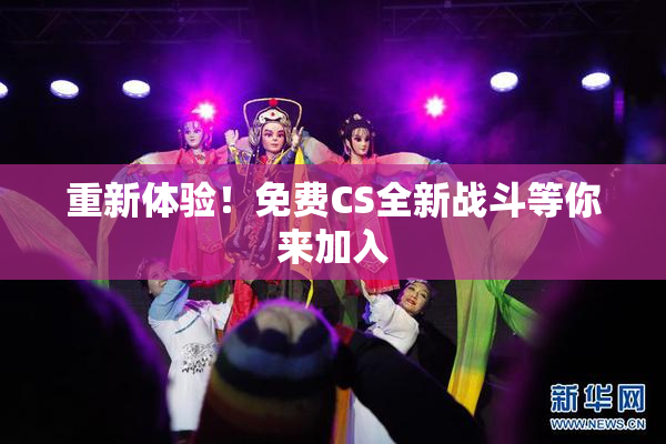 重新体验！免费CS全新战斗等你来加入