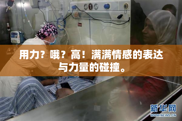 用力？哦？高！满满情感的表达与力量的碰撞。