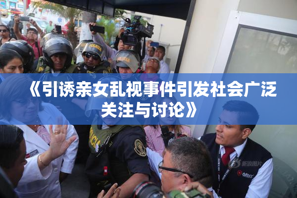 《引诱亲女乱视事件引发社会广泛关注与讨论》