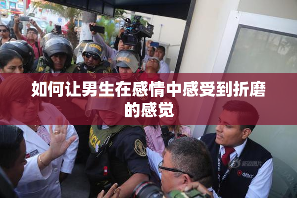 如何让男生在感情中感受到折磨的感觉