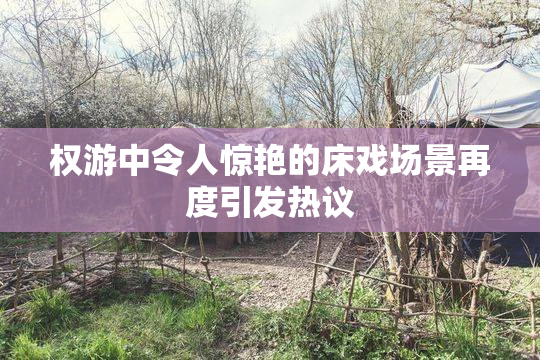 权游中令人惊艳的床戏场景再度引发热议