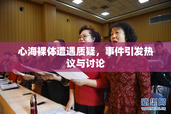 心海裸体遭遇质疑，事件引发热议与讨论