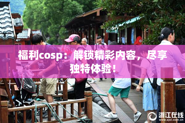 福利cosp：解锁精彩内容，尽享独特体验！