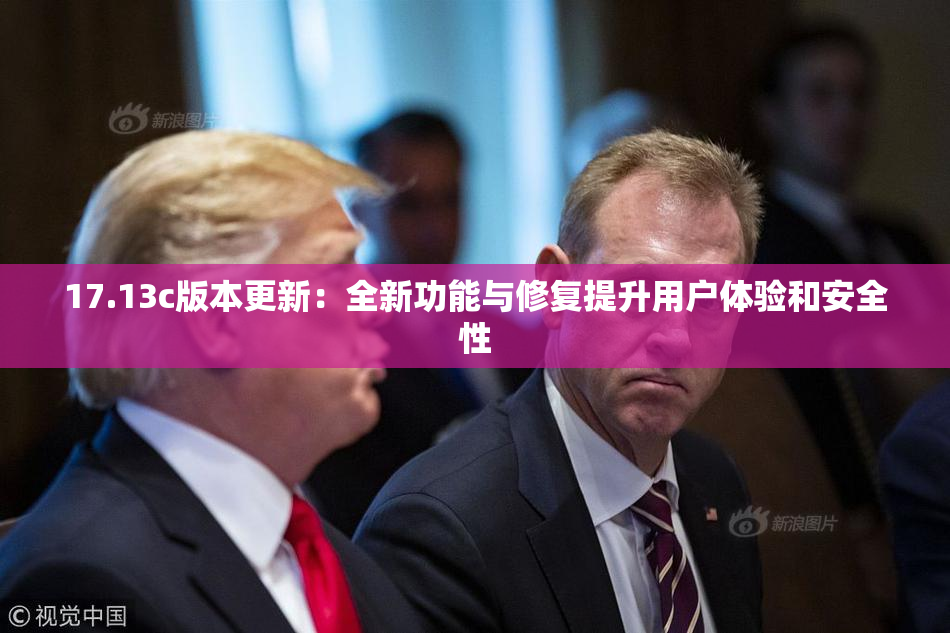 17.13c版本更新：全新功能与修复提升用户体验和安全性