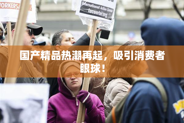 国产精品热潮再起，吸引消费者眼球！