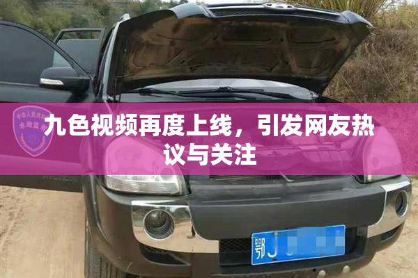 九色视频再度上线，引发网友热议与关注