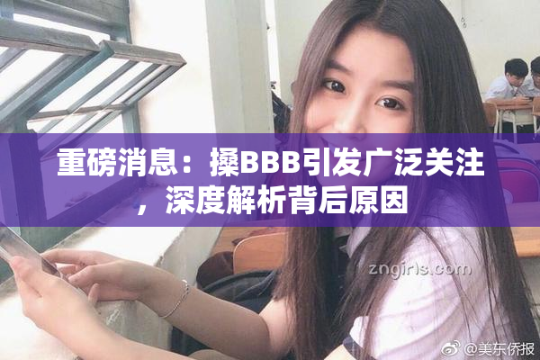 重磅消息：搡BBB引发广泛关注，深度解析背后原因