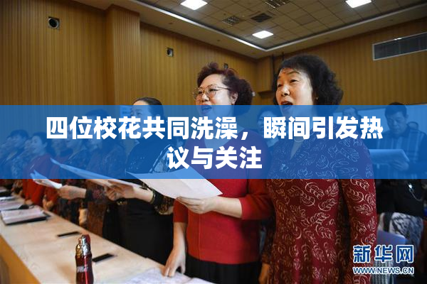 四位校花共同洗澡，瞬间引发热议与关注