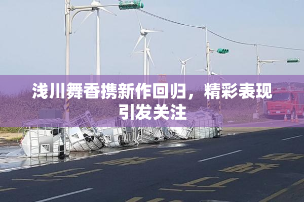 浅川舞香携新作回归，精彩表现引发关注