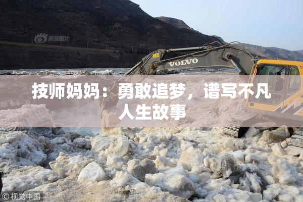 技师妈妈：勇敢追梦，谱写不凡人生故事