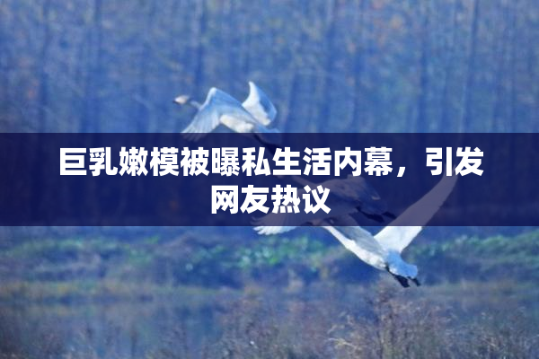 巨乳嫩模被曝私生活内幕，引发网友热议