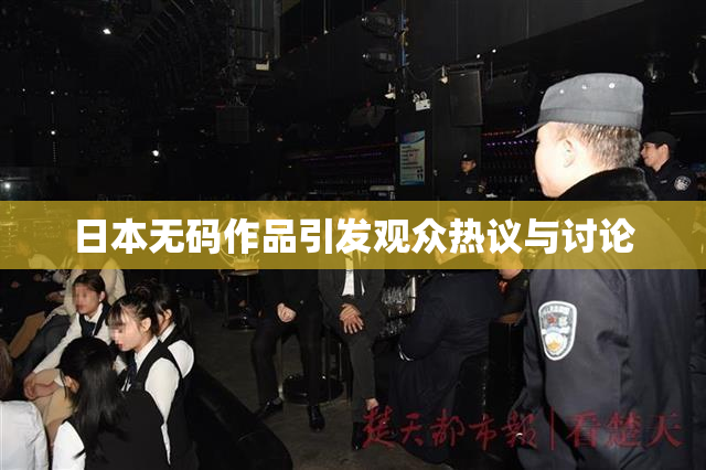 日本无码作品引发观众热议与讨论