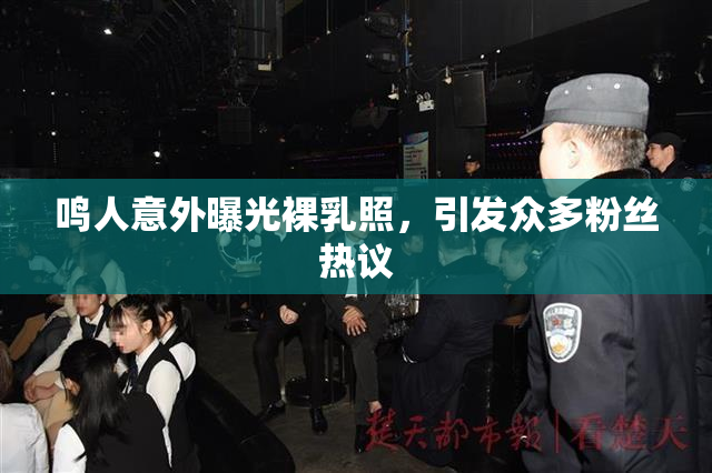 鸣人意外曝光裸乳照，引发众多粉丝热议