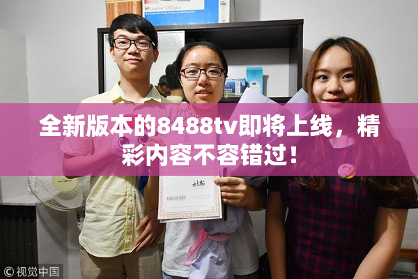全新版本的8488tv即将上线，精彩内容不容错过！
