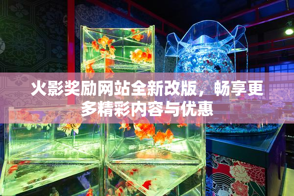 火影奖励网站全新改版，畅享更多精彩内容与优惠