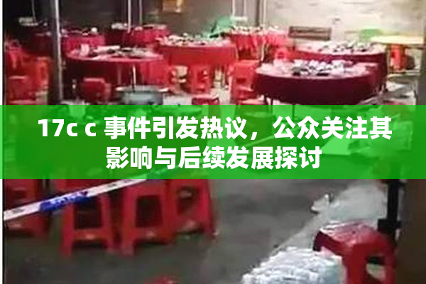17c c 事件引发热议，公众关注其影响与后续发展探讨