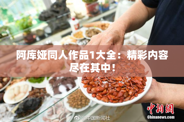 阿库娅同人作品1大全：精彩内容尽在其中！