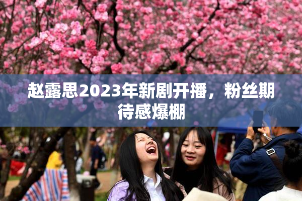 赵露思2023年新剧开播，粉丝期待感爆棚