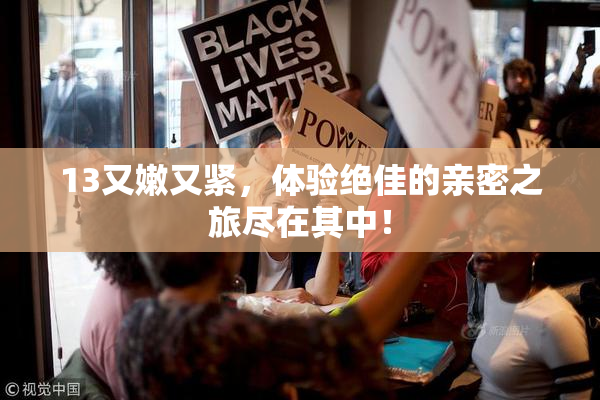 13又嫩又紧，体验绝佳的亲密之旅尽在其中！