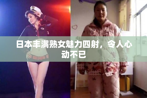 日本丰满熟女魅力四射，令人心动不已