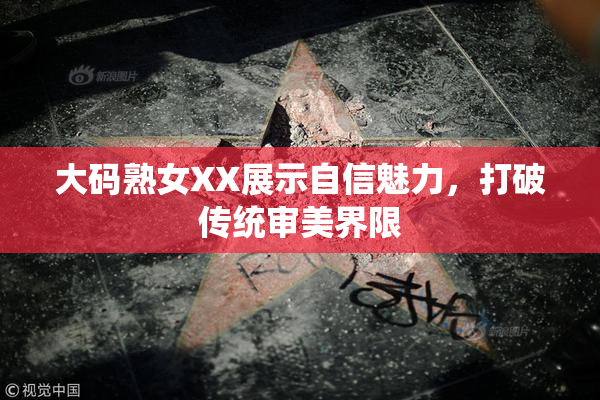大码熟女XX展示自信魅力，打破传统审美界限