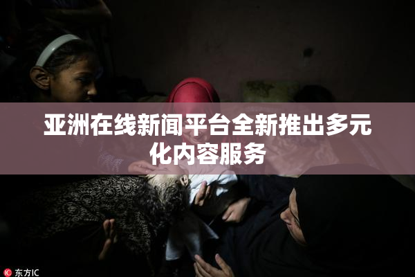 亚洲在线新闻平台全新推出多元化内容服务
