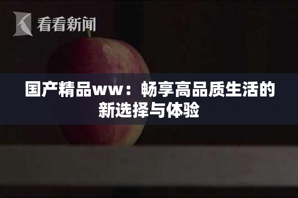 国产精品ww：畅享高品质生活的新选择与体验