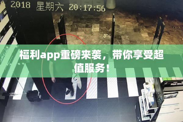 福利app重磅来袭，带你享受超值服务！