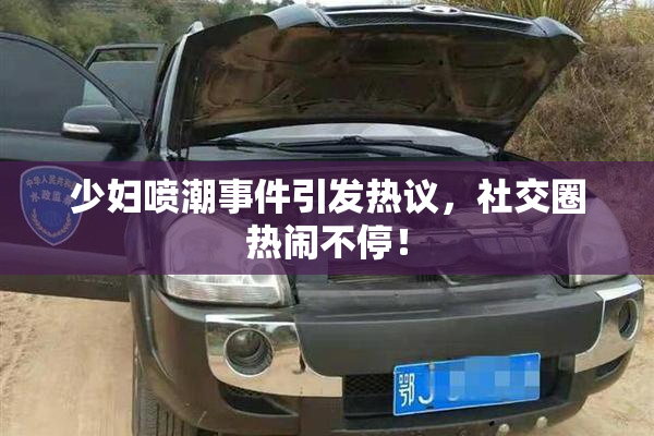 少妇喷潮事件引发热议，社交圈热闹不停！