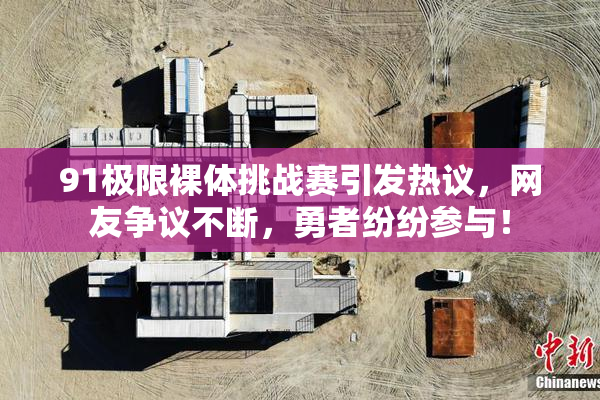 91极限裸体挑战赛引发热议，网友争议不断，勇者纷纷参与！