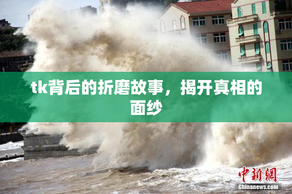 tk背后的折磨故事，揭开真相的面纱