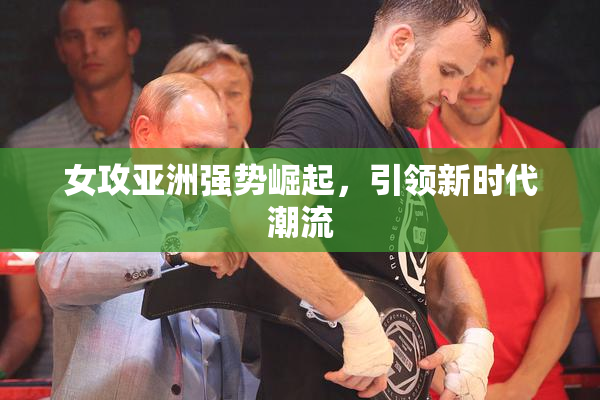 女攻亚洲强势崛起，引领新时代潮流