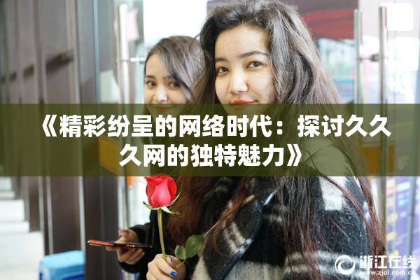 《精彩纷呈的网络时代：探讨久久久网的独特魅力》