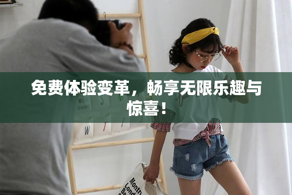 免费体验变革，畅享无限乐趣与惊喜！