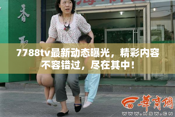 7788tv最新动态曝光，精彩内容不容错过，尽在其中！