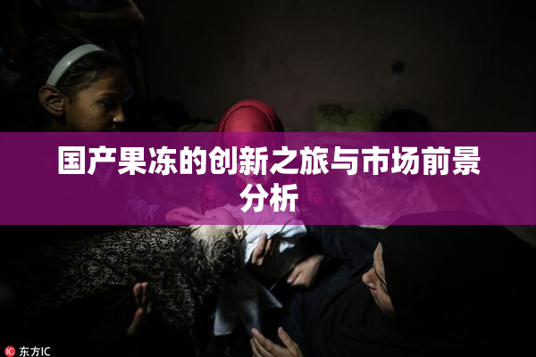 国产果冻的创新之旅与市场前景分析