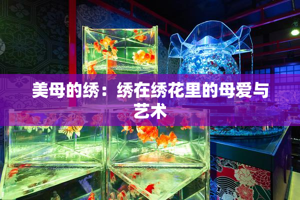 美母的绣：绣在绣花里的母爱与艺术